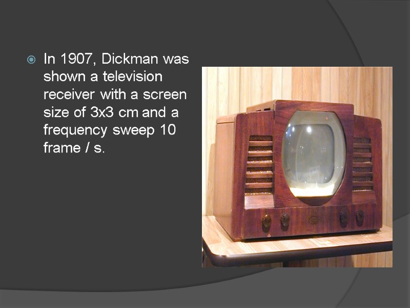 In 1907, Dickman was shown a television receiver with a screen size of 3x3